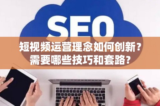 短视频运营理念如何创新？需要哪些技巧和套路？