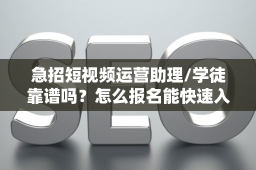 急招短视频运营助理/学徒靠谱吗？怎么报名能快速入职？