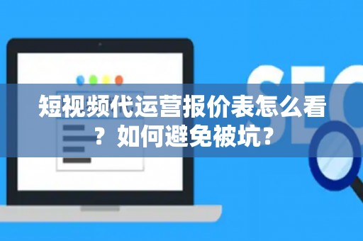 短视频代运营报价表怎么看？如何避免被坑？