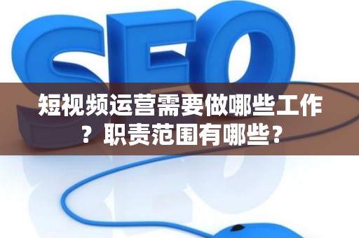 短视频运营需要做哪些工作？职责范围有哪些？